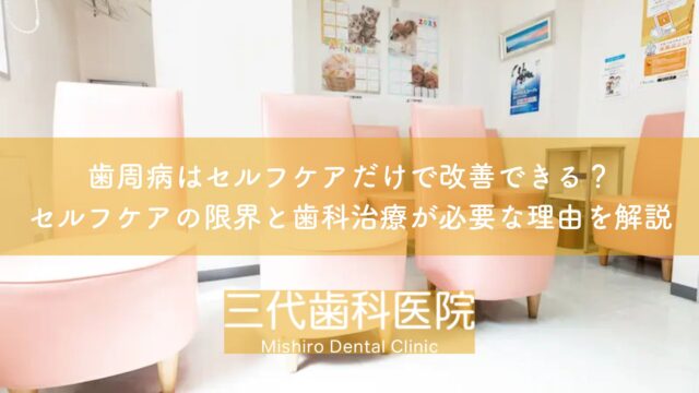 歯周病はセルフケアだけで改善できる?セルフケアの限界と歯科治療が必要な理由を解説